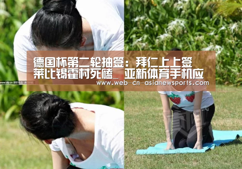 德国杯第二轮抽签:拜仁上上签 莱比锡霍村死磕_ 亚新体育手机应用(图1) 亚新体育手机应用