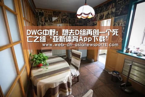 DWG中野:想去D组再创一个死亡之组‘亚新体育App下载’(图3) 亚新体育App下载